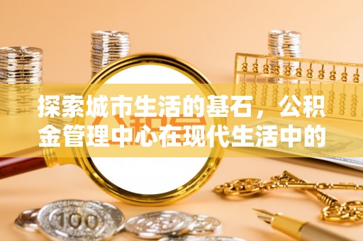 后壁探索城市生活的基石，公积金管理中心在现代生活中的重要角色