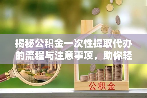 后壁揭秘公积金一次性提取代办的流程与注意事项，助你轻松搞定财务规划