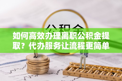 后壁如何高效办理离职公积金提取？代办服务让流程更简单