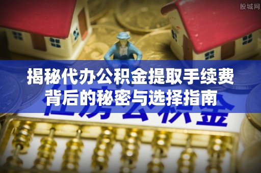 后壁揭秘代办公积金提取手续费背后的秘密与选择指南