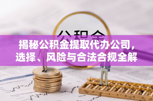 后壁揭秘公积金提取代办公司，选择、风险与合法合规全解析