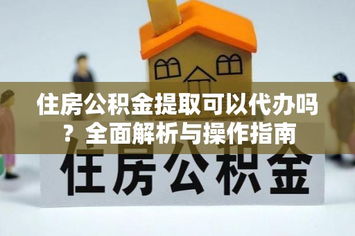 后壁住房公积金提取可以代办吗？全面解析与操作指南