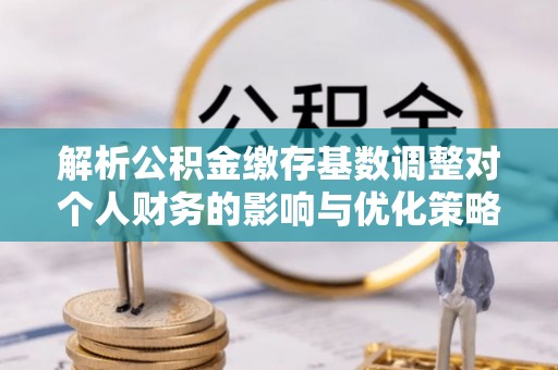 后壁解析公积金缴存基数调整对个人财务的影响与优化策略