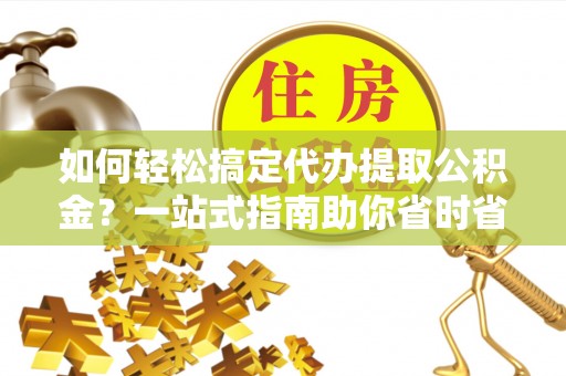后壁如何轻松搞定代办提取公积金？一站式指南助你省时省心