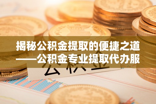 后壁揭秘公积金提取的便捷之道——公积金专业提取代办服务解析