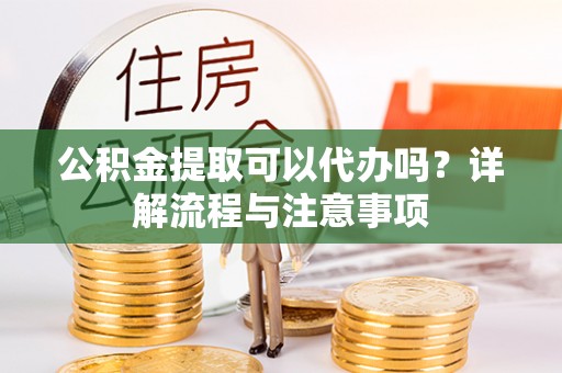 后壁公积金提取可以代办吗？详解流程与注意事项