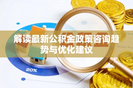 后壁解读最新公积金政策咨询趋势与优化建议