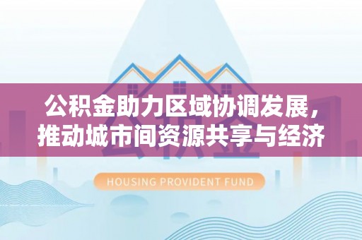 后壁公积金助力区域协调发展，推动城市间资源共享与经济均衡发展