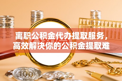 后壁离职公积金代办提取服务，高效解决你的公积金提取难题