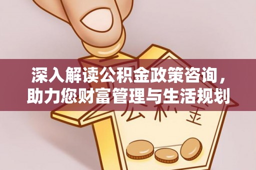 后壁深入解读公积金政策咨询，助力您财富管理与生活规划