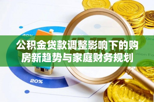 后壁公积金贷款调整影响下的购房新趋势与家庭财务规划