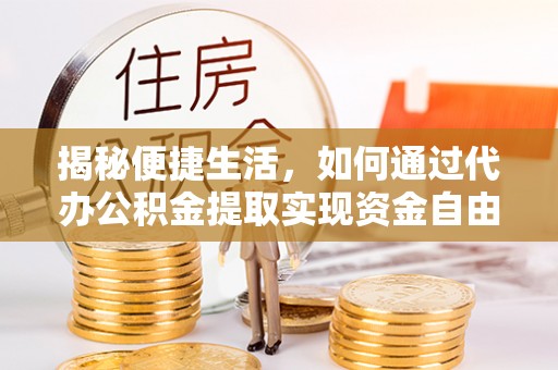 后壁揭秘便捷生活，如何通过代办公积金提取实现资金自由