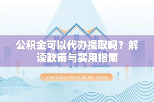 后壁公积金可以代办提取吗？解读政策与实用指南