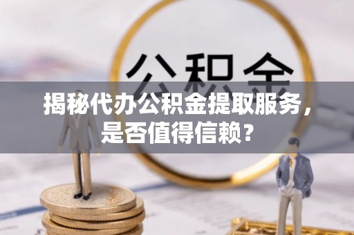 后壁揭秘代办公积金提取服务，是否值得信赖？