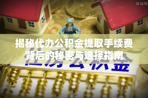 后壁揭秘代办公积金提取手续费背后的秘密与选择指南