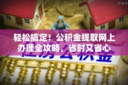 后壁轻松搞定！公积金提取网上办理全攻略，省时又省心
