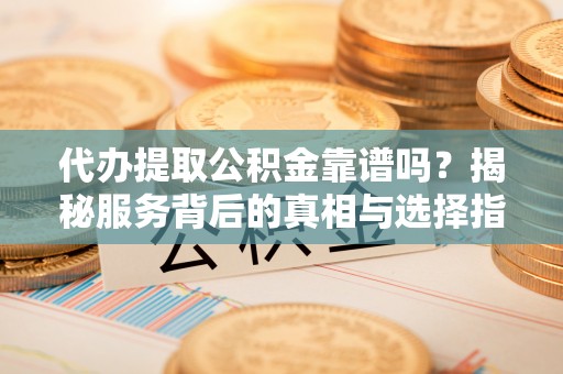 后壁代办提取公积金靠谱吗？揭秘服务背后的真相与选择指南