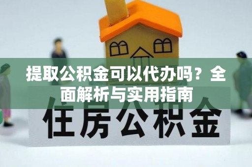 后壁提取公积金可以代办吗？全面解析与实用指南