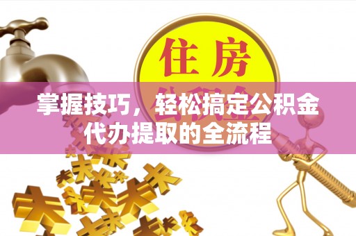 后壁掌握技巧，轻松搞定公积金代办提取的全流程