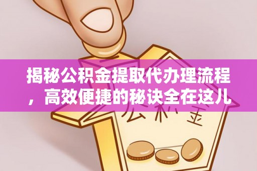 后壁揭秘公积金提取代办理流程，高效便捷的秘诀全在这儿
