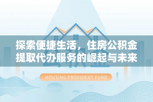 后壁探索便捷生活，住房公积金提取代办服务的崛起与未来趋势