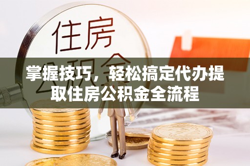 后壁掌握技巧，轻松搞定代办提取住房公积金全流程