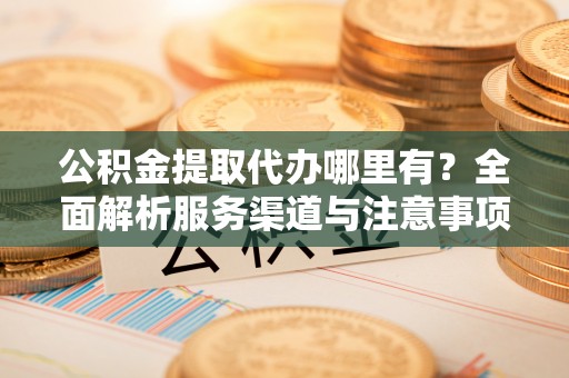 后壁公积金提取代办哪里有？全面解析服务渠道与注意事项