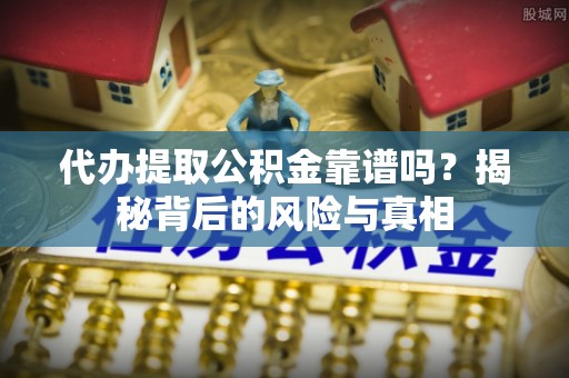 后壁代办提取公积金靠谱吗？揭秘背后的风险与真相