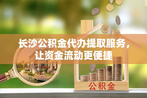后壁长沙公积金代办提取服务，让资金流动更便捷