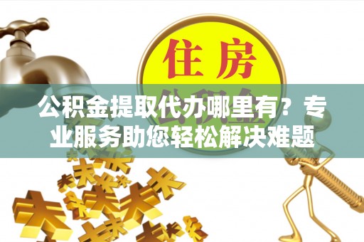 后壁公积金提取代办哪里有？专业服务助您轻松解决难题