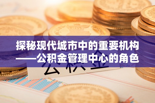 后壁探秘现代城市中的重要机构——公积金管理中心的角色与使命