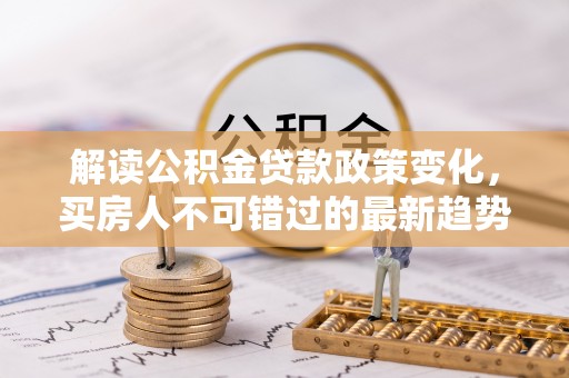 后壁解读公积金贷款政策变化，买房人不可错过的最新趋势
