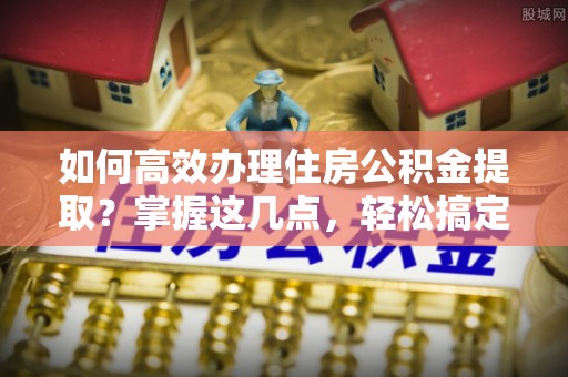 后壁如何高效办理住房公积金提取？掌握这几点，轻松搞定！