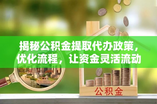 后壁揭秘公积金提取代办政策，优化流程，让资金灵活流动