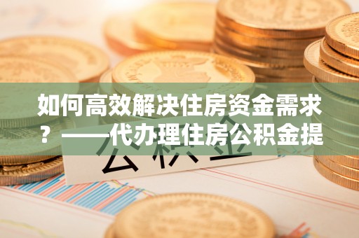 后壁如何高效解决住房资金需求？——代办理住房公积金提取服务全解析