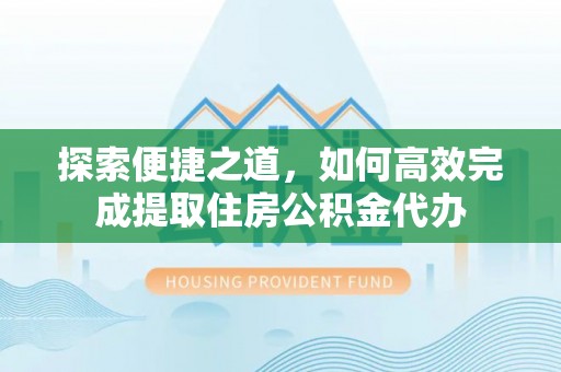 后壁探索便捷之道，如何高效完成提取住房公积金代办