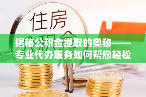 后壁揭秘公积金提取的奥秘——专业代办服务如何帮您轻松搞定