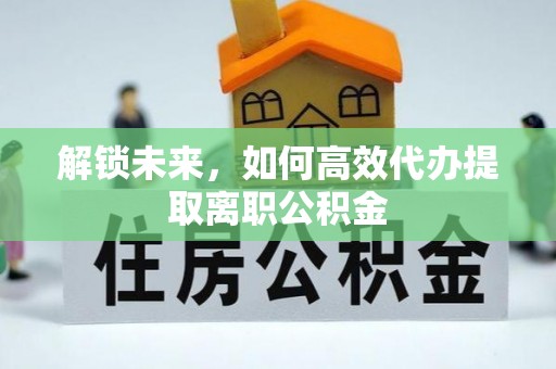 后壁解锁未来，如何高效代办提取离职公积金