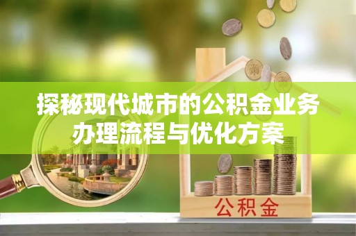后壁探秘现代城市的公积金业务办理流程与优化方案