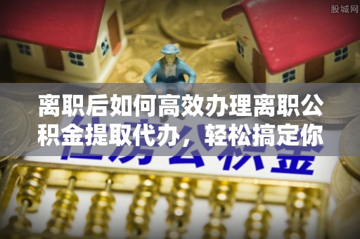 后壁离职后如何高效办理离职公积金提取代办，轻松搞定你的公积金