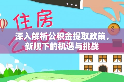 后壁深入解析公积金提取政策，新规下的机遇与挑战