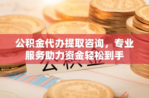 后壁公积金代办提取咨询，专业服务助力资金轻松到手
