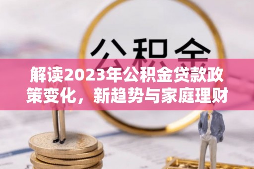 后壁解读2023年公积金贷款政策变化，新趋势与家庭理财规划