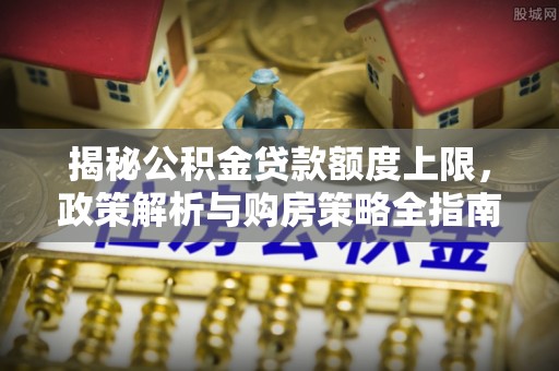 后壁揭秘公积金贷款额度上限，政策解析与购房策略全指南
