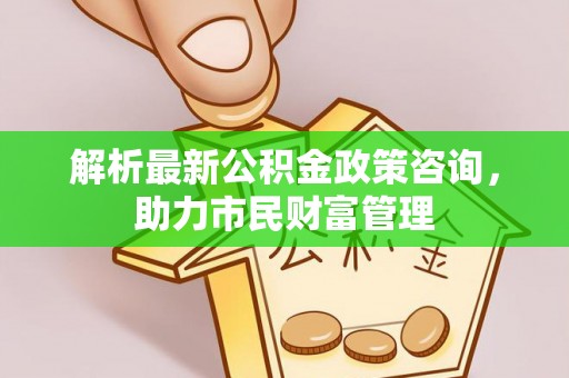 后壁解析最新公积金政策咨询，助力市民财富管理
