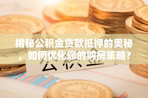后壁揭秘公积金贷款抵押的奥秘，如何优化您的购房策略？