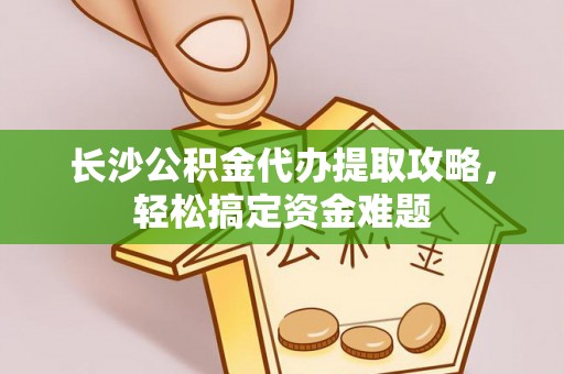 后壁长沙公积金代办提取攻略，轻松搞定资金难题