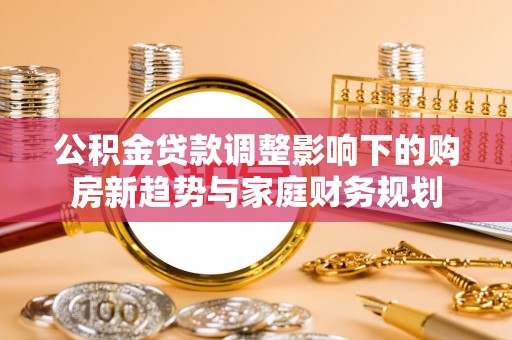 后壁公积金贷款调整影响下的购房新趋势与家庭财务规划
