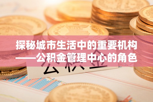 后壁探秘城市生活中的重要机构——公积金管理中心的角色与意义