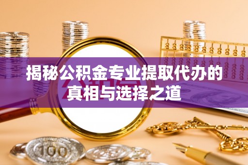 后壁揭秘公积金专业提取代办的真相与选择之道